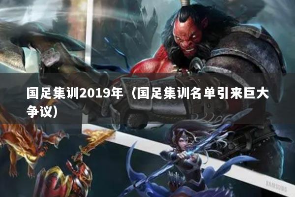 国足集训2019年（国足集训名单引来巨大争议）