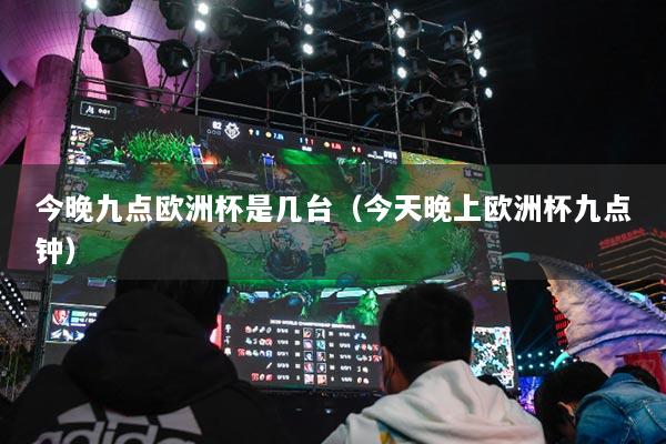 今晚九点欧洲杯是几台（今天晚上欧洲杯九点钟）