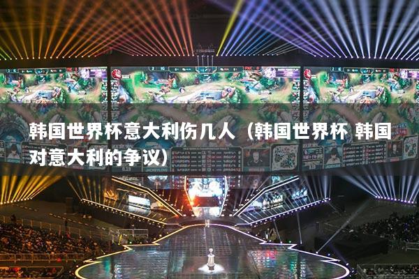 韩国世界杯意大利伤几人（韩国世界杯 韩国对意大利的争议）