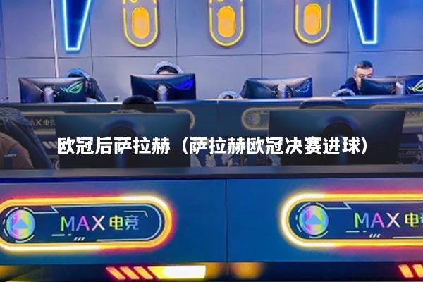 欧冠后萨拉赫（萨拉赫欧冠决赛进球）