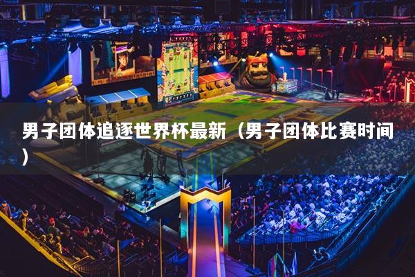 男子团体追逐世界杯最新（男子团体比赛时间）