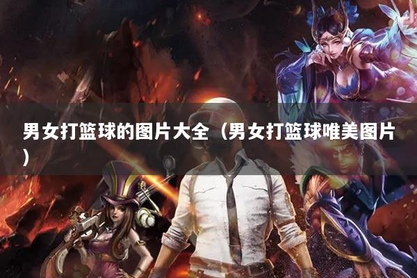 男女打篮球的图片大全（男女打篮球唯美图片）