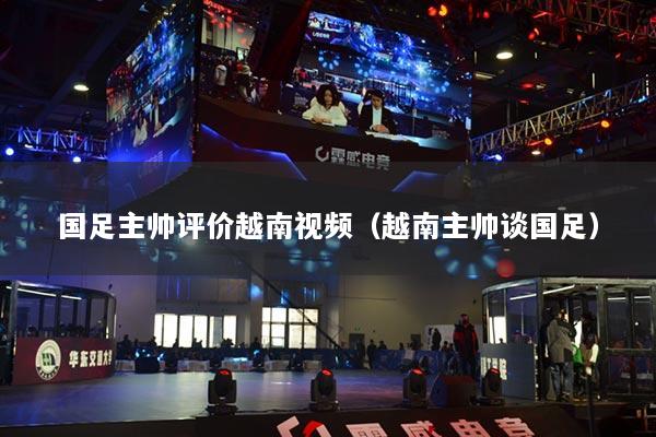 国足主帅评价越南视频（越南主帅谈国足）