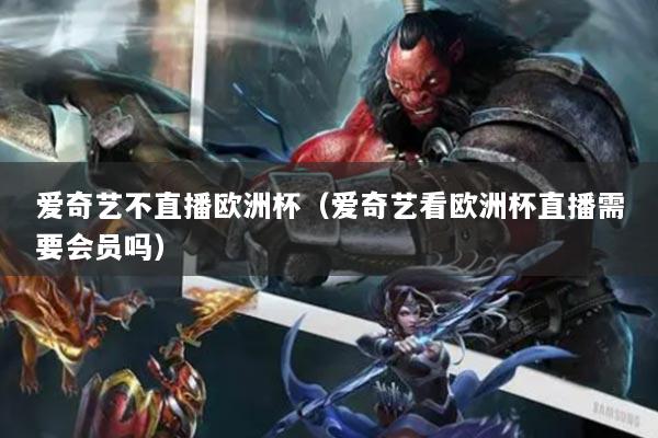 爱奇艺不直播欧洲杯(爱奇艺看欧洲杯直播需要会员吗)