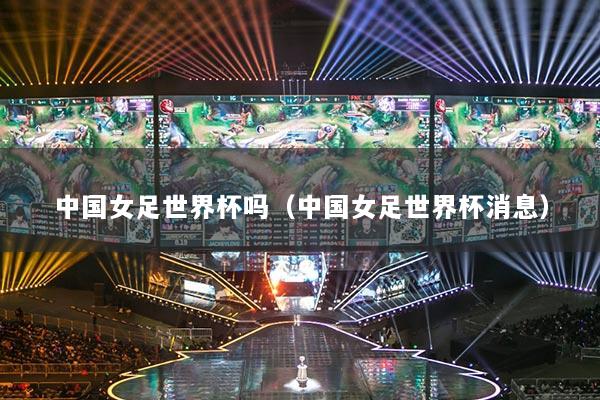 中国女足世界杯吗(中国女足世界杯消息)