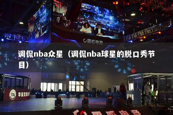 调侃nba众星(调侃nba球星的脱口秀节目)