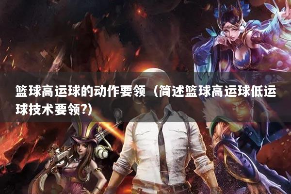 篮球高运球的动作要领（简述篮球高运球低运球技术要领?）