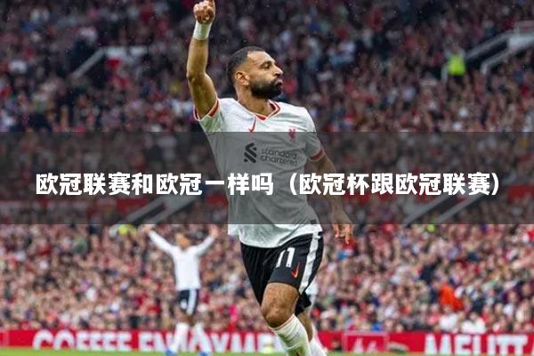 欧冠联赛和欧冠一样吗（欧冠杯跟欧冠联赛）