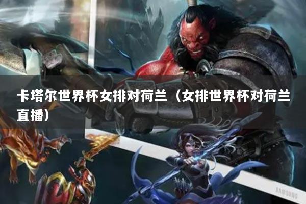 卡塔尔世界杯女排对荷兰（女排世界杯对荷兰直播）