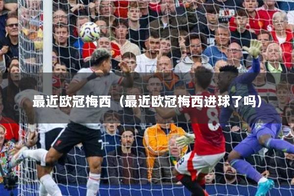 最近欧冠梅西（最近欧冠梅西进球了吗）