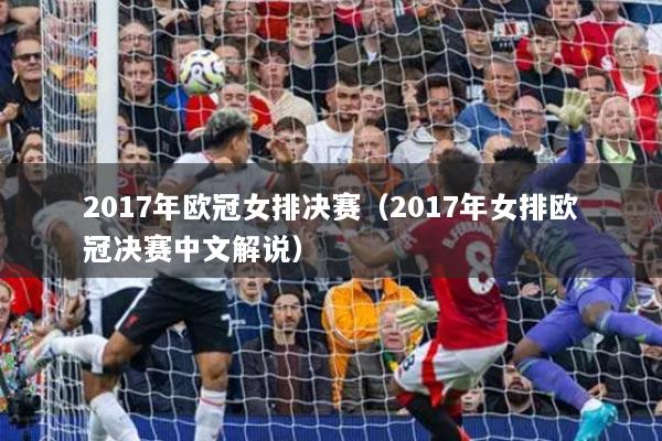 2017年欧冠女排决赛（2017年女排欧冠决赛中文解说）