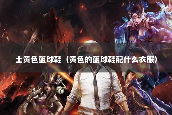 土黄色篮球鞋（黄色的篮球鞋配什么衣服）