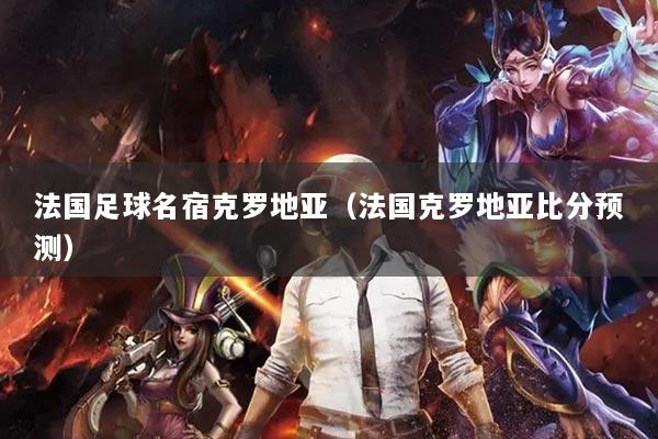 法国足球名宿克罗地亚（法国克罗地亚比分预测）