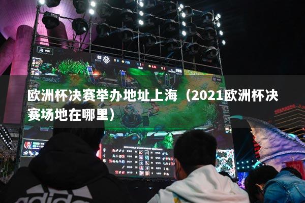 欧洲杯决赛举办地址上海（2021欧洲杯决赛场地在哪里）