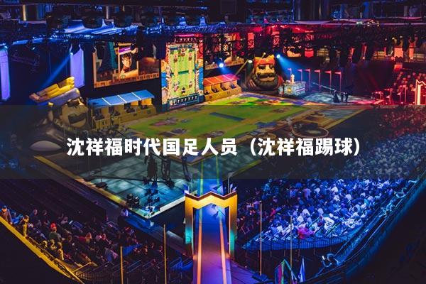 沈祥福时代国足人员（沈祥福踢球）