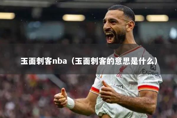 玉面刺客nba（玉面刺客的意思是什么）
