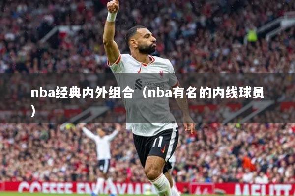 nba经典内外组合（nba有名的内线球员）