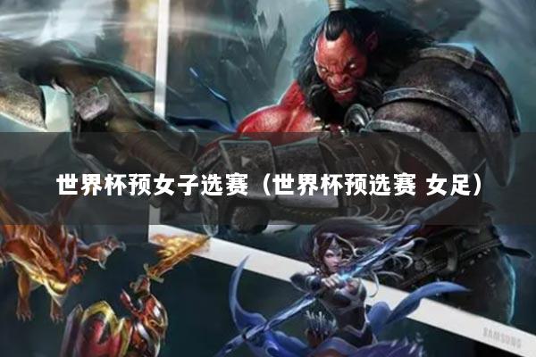 世界杯预女子选赛（世界杯预选赛 女足）