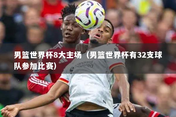 男篮世界杯8大主场（男篮世界杯有32支球队参加比赛）