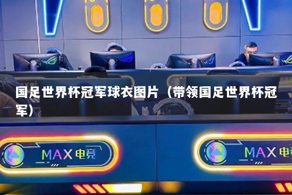 国足世界杯冠军球衣图片（带领国足世界杯冠军）